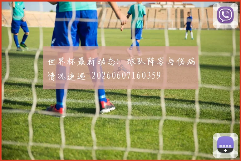 世界杯最新动态:球队阵容与伤病情况速递_20260607160359