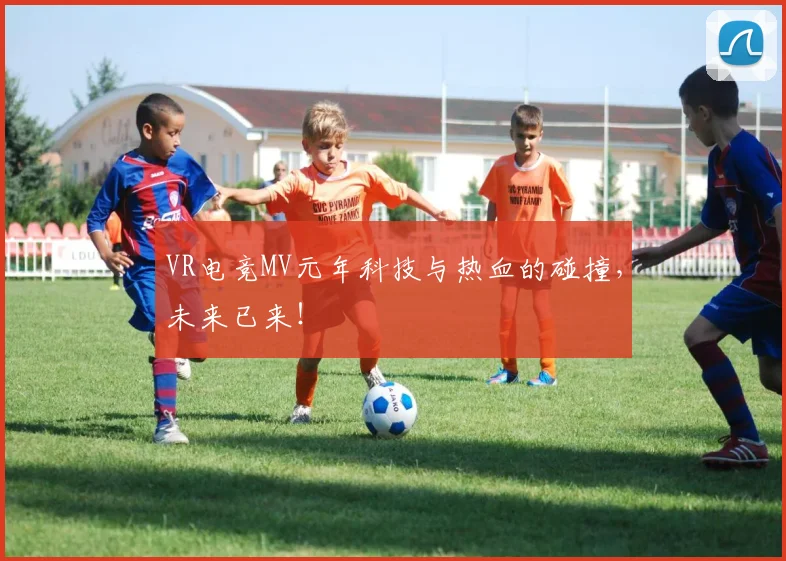 VR电竞MV元年科技与热血的碰撞,未来已来!