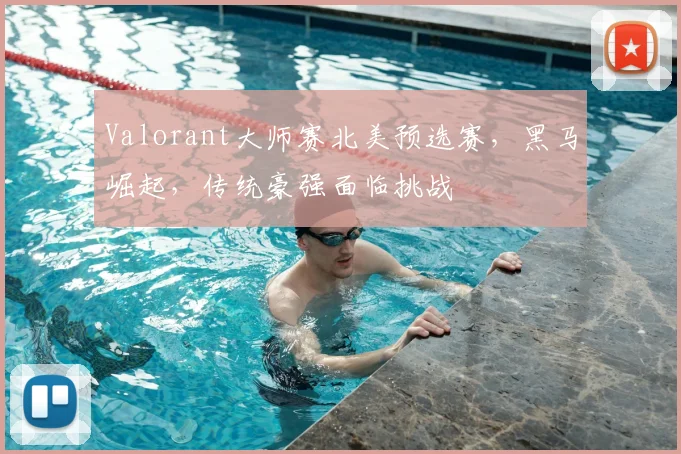 Valorant大师赛北美预选赛,黑马崛起,传统豪强面临挑战