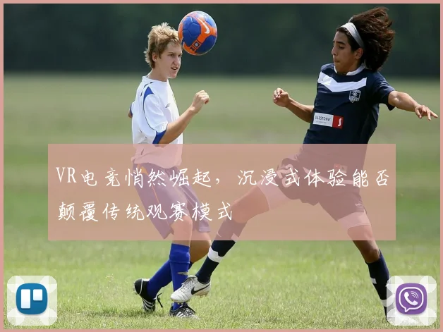 VR电竞悄然崛起，沉浸式体验能否颠覆传统观赛模式
